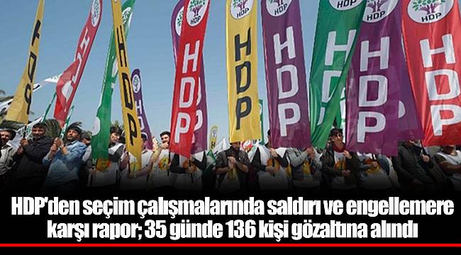 HDP'den seçim çalışmalarında saldırı ve engellemere karşı rapor; 35 günde 136 kişi gözaltına alındı