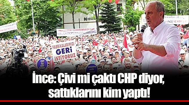 İnce: Çivi mi çaktı CHP diyor, sattıklarını kim yaptı!