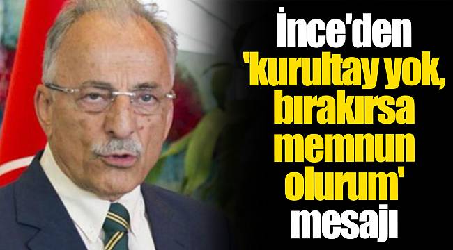 İnce'den 'kurultay yok, bırakırsa memnun olurum' mesajı