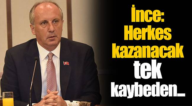İnce: Herkes kazanacak tek kaybeden...