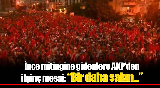 İnce mitingine gidenlere AKP'den ilginç mesaj: “Bir daha sakın...”