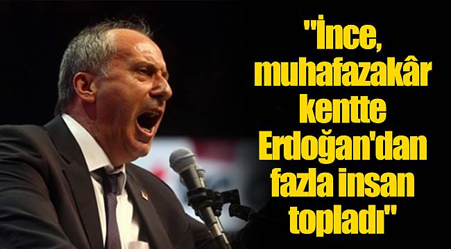 "İnce, muhafazakâr kentte Erdoğan'dan fazla insan topladı"