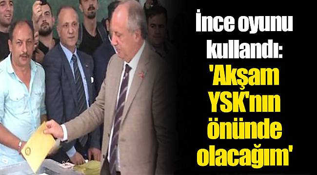 İnce oyunu kullandı: 'Akşam YSK'nın önünde olacağım'