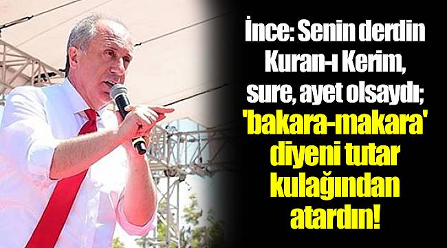 İnce: Senin derdin Kuran-ı Kerim, sure, ayet olsaydı; 'bakara-makara' diyeni tutar kulağından atardın!