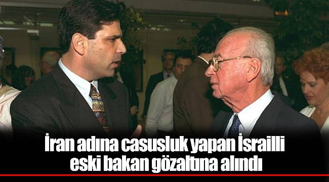 İran adına casusluk yapan İsrailli eski bakan gözaltına alındı