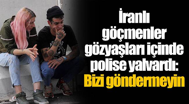 İranlı göçmenler gözyaşları içinde polise yalvardı: Bizi göndermeyin