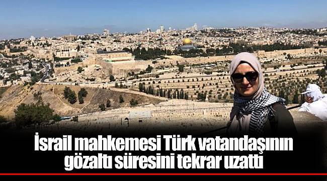 İsrail mahkemesi Türk vatandaşının gözaltı süresini tekrar uzattı