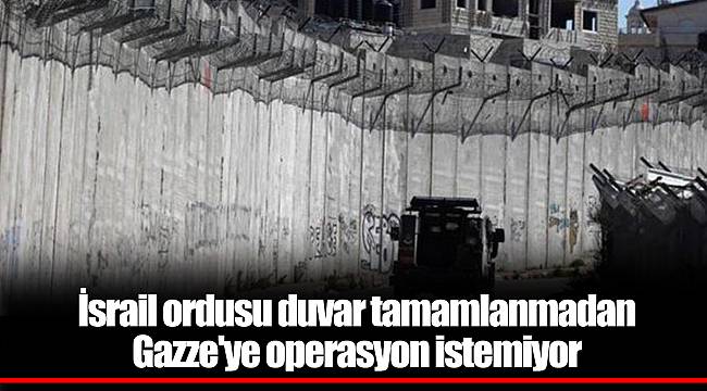 İsrail ordusu duvar tamamlanmadan Gazze'ye operasyon istemiyor
