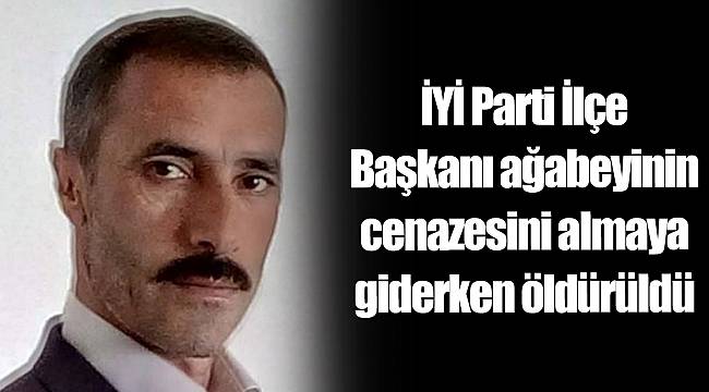 İYİ Parti İlçe Başkanı ağabeyinin cenazesini almaya giderken öldürüldü