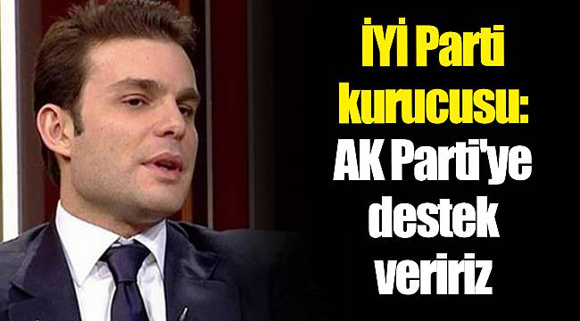 İYİ Parti kurucusu: AK Parti'ye destek veririz