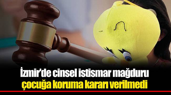 İzmir'de cinsel istismar mağduru çocuğa koruma kararı verilmedi