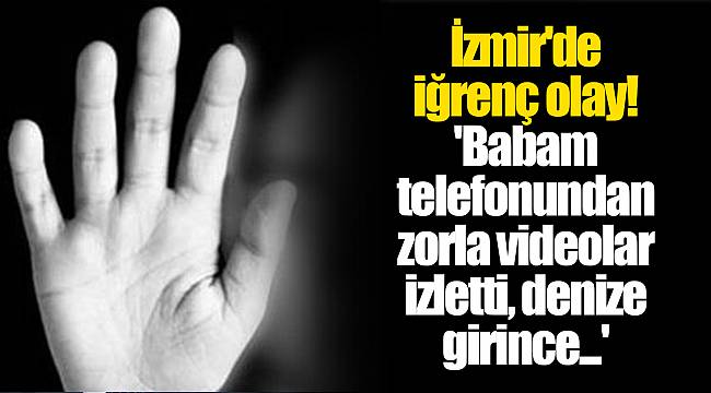 İzmir'de iğrenç olay! 'Babam telefonundan zorla videolar izletti, denize girince...'