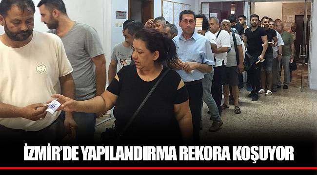 İZMİR’DE YAPILANDIRMA REKORA KOŞUYOR