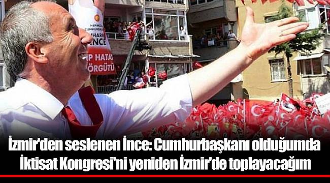 İzmir'den seslenen İnce: Cumhurbaşkanı olduğumda İktisat Kongresi'ni yeniden İzmir'de toplayacağım