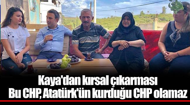 Kaya'dan kırsal çıkarması Bu CHP, Atatürk'ün kurduğu CHP olamaz