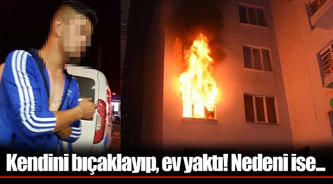 Kendini bıçaklayıp, ev yaktı! Nedeni ise...