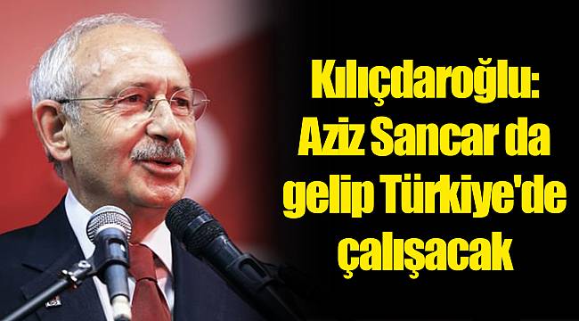 Kılıçdaroğlu: Aziz Sancar da gelip Türkiye'de çalışacak