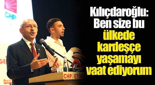 Kılıçdaroğlu: Ben size bu ülkede kardeşçe yaşamayı vaat ediyorum