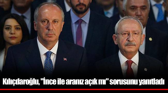 Kılıçdaroğlu, "İnce ile aranız açık mı" sorusunu yanıtladı