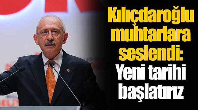 Kılıçdaroğlu muhtarlara seslendi: Yeni tarihi başlatırız