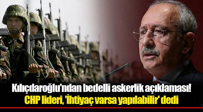 Kılıçdaroğlu'ndan bedelli askerlik açıklaması! CHP lideri, 'İhtiyaç varsa yapılabilir' dedi