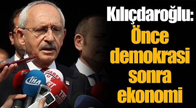 Kılıçdaroğlu: Önce demokrasi sonra ekonomi