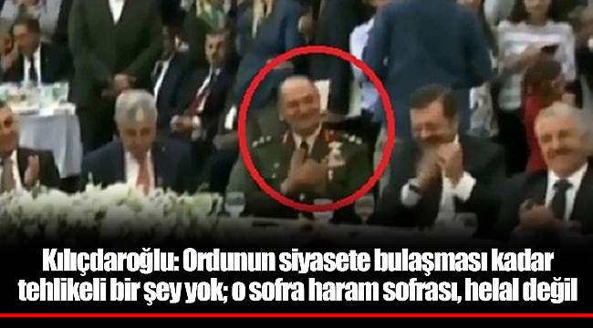 Kılıçdaroğlu: Ordunun siyasete bulaşması kadar tehlikeli bir şey yok; o sofra haram sofrası, helal değil