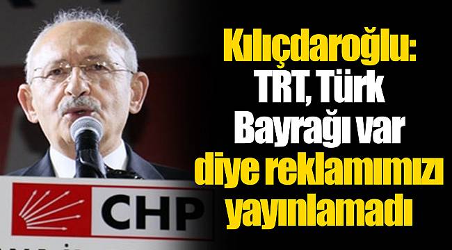 Kılıçdaroğlu: TRT, Türk Bayrağı var diye reklamımızı yayınlamadı