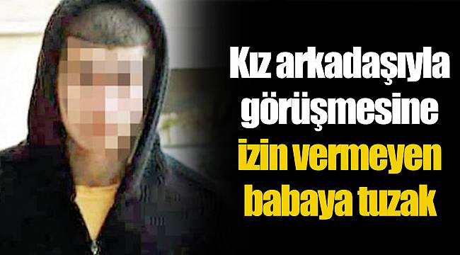 Kız arkadaşıyla görüşmesine izin vermeyen babaya tuzak kurdu