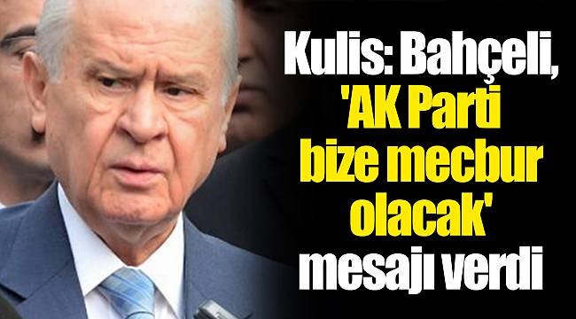 Kulis: Bahçeli, 'AK Parti bize mecbur olacak' mesajı verdi