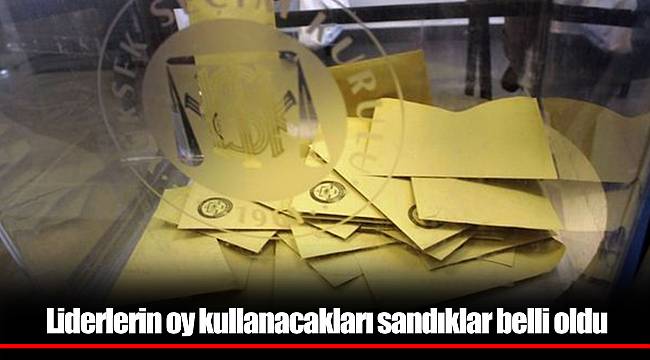 Liderlerin oy kullanacakları sandıklar belli oldu