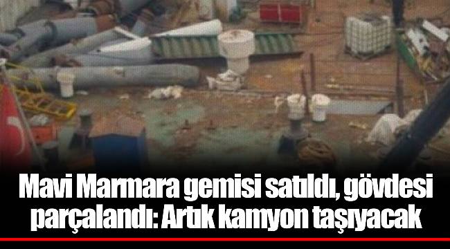 Mavi Marmara gemisi satıldı, gövdesi parçalandı: Artık kamyon taşıyacak