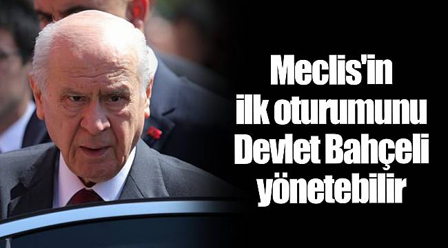 Meclis'in ilk oturumunu Devlet Bahçeli yönetebilir