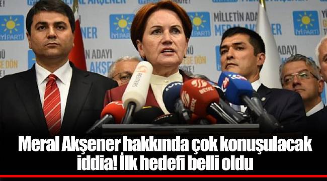 Meral Akşener hakkında çok konuşulacak iddia! İlk hedefi belli oldu