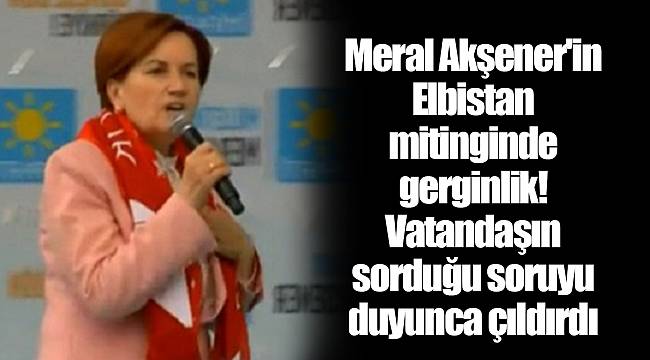 Meral Akşener'in Elbistan mitinginde gerginlik! Vatandaşın sorduğu soruyu duyunca çıldırdı