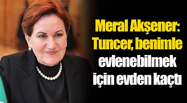 Meral Akşener: Tuncer, benimle evlenebilmek için evden kaçtı