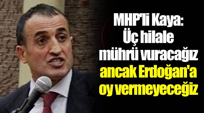 MHP'li Kaya: Üç hilale mührü vuracağız ancak Erdoğan'a oy vermeyeceğiz