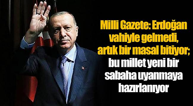 Milli Gazete: Erdoğan vahiyle gelmedi, artık bir masal bitiyor; bu millet yeni bir sabaha uyanmaya hazırlanıyor