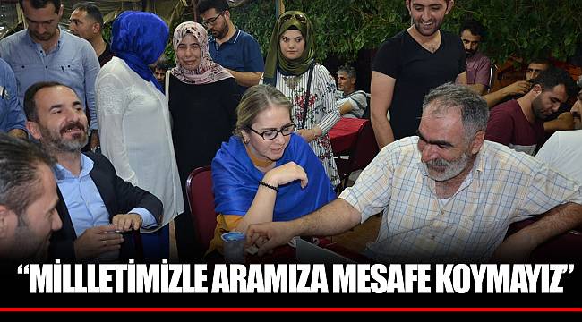 “MİLLLETİMİZLE ARAMIZA MESAFE KOYMAYIZ”