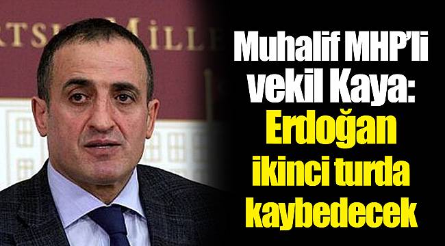 Muhalif MHP'li vekil Kaya: Erdoğan ikinci turda kaybedecek