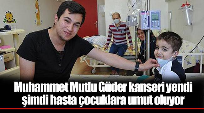 Muhammet Mutlu Güder kanseri yendi şimdi hasta çocuklara umut oluyor