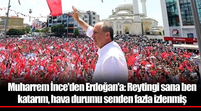 Muharrem İnce'den Erdoğan'a: Reytingi sana ben katarım, hava durumu senden fazla izlenmiş