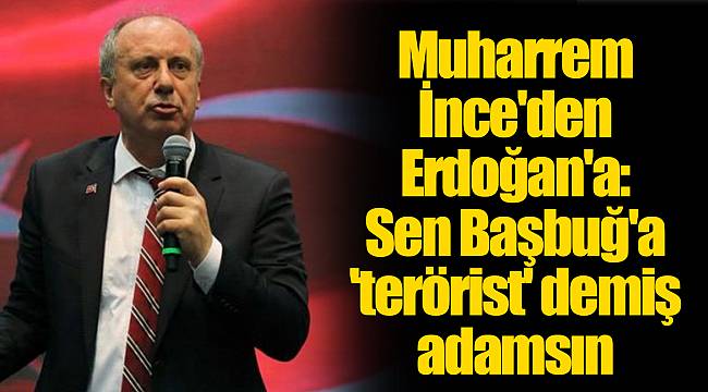 Muharrem İnce'den Erdoğan'a: Sen Başbuğ'a 'terörist' demiş adamsın