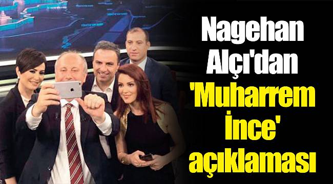 Nagehan Alçı'dan 'Muharrem İnce' açıklaması