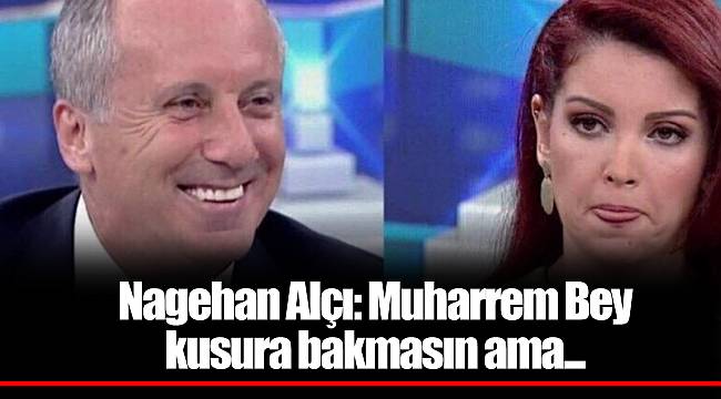 Nagehan Alçı: Muharrem Bey kusura bakmasın ama...