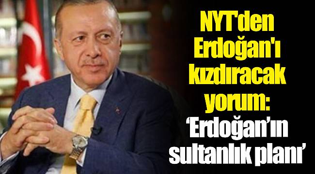 NYT'den Erdoğan'ı kızdıracak yorum: ‘Erdoğan’ın sultanlık planı’