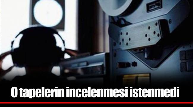 O tapelerin incelenmesi istenmedi
