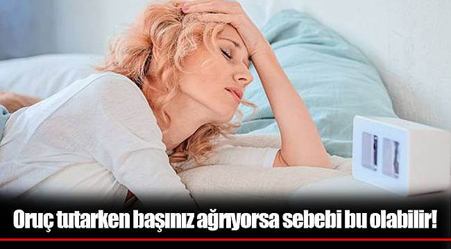 Oruç tutarken başınız ağrıyorsa sebebi bu olabilir!