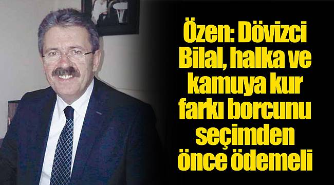 Özen: Dövizci Bilal, halka ve kamuya kur farkı borcunu seçimden önce ödemeli