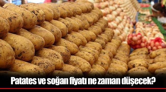 Patates ve soğan fiyatı ne zaman düşecek?